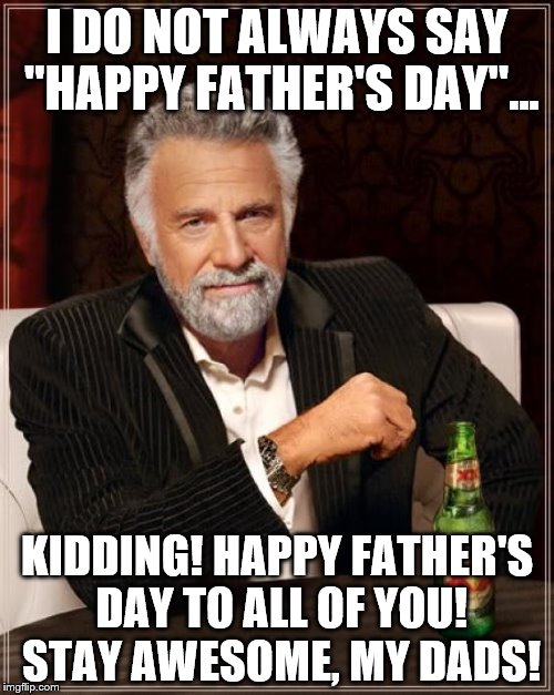 To all Dads... | I DO NOT ALWAYS SAY "HAPPY FATHER'S DAY"... KIDDING! HAPPY FATHER'S DAY TO ALL OF YOU! STAY AWESOME, MY DADS! | image tagged in memes,the most interesting man in the world,fathers day | made w/ Imgflip meme maker
