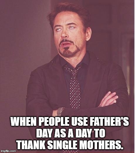 it's FATHER'S DAY, not single mother's day | WHEN PEOPLE USE FATHER'S DAY AS A DAY TO THANK SINGLE MOTHERS. | image tagged in memes,face you make robert downey jr,fathers day,single mom | made w/ Imgflip meme maker