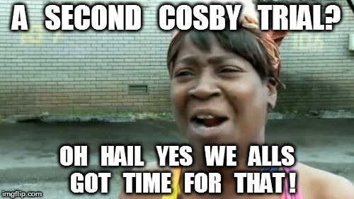A Second Cosby Trial | A   SECOND   COSBY   TRIAL? OH   HAIL   YES   WE   ALLS   GOT   TIME   FOR   THAT ! | image tagged in aint nobody got time for that,bill cosby,cosby | made w/ Imgflip meme maker