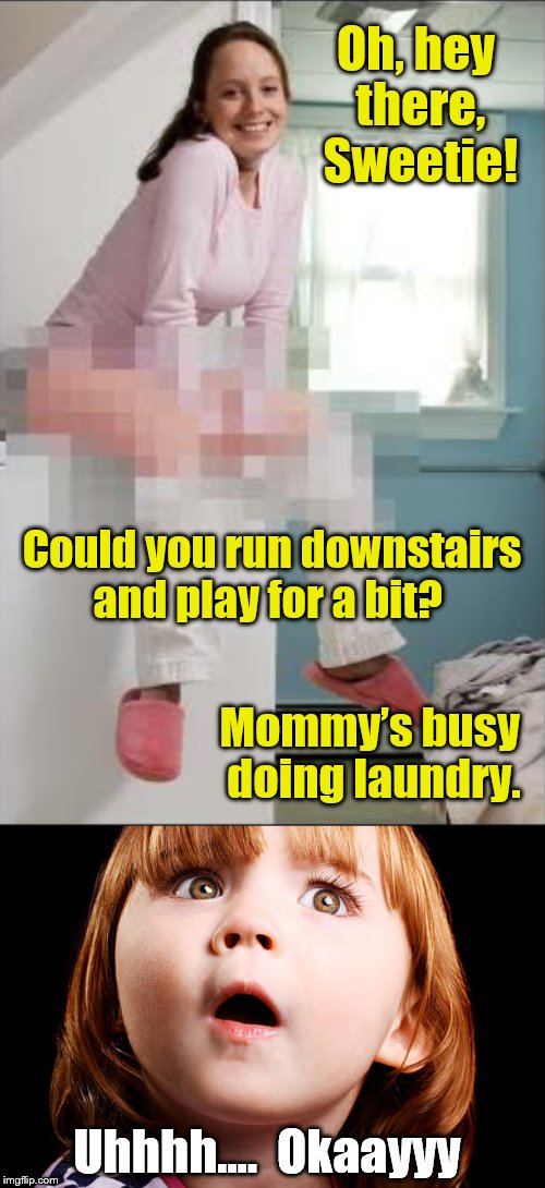 Formative moments in life... | Oh, hey there, Sweetie! Could you run downstairs and play for a bit? Mommy’s busy doing laundry. Uhhhh....  Okaayyy | image tagged in washing machine,childhood ruined,childhood memories,dirty laundry woman,phunny | made w/ Imgflip meme maker