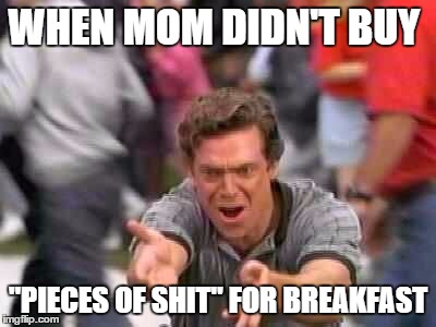 Pieces of Shit | WHEN MOM DIDN'T BUY; "PIECES OF SHIT" FOR BREAKFAST | image tagged in happy gilmore,breakfast | made w/ Imgflip meme maker