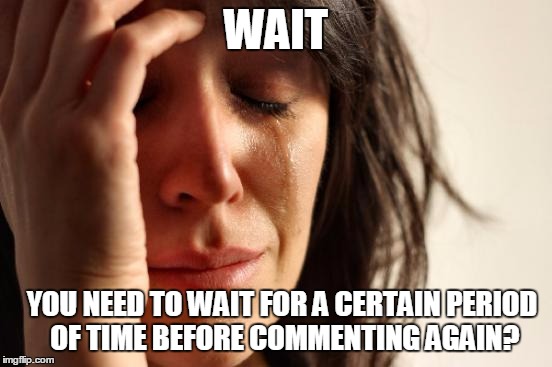 First World Problems | WAIT; YOU NEED TO WAIT FOR A CERTAIN PERIOD OF TIME BEFORE COMMENTING AGAIN? | image tagged in memes,first world problems | made w/ Imgflip meme maker