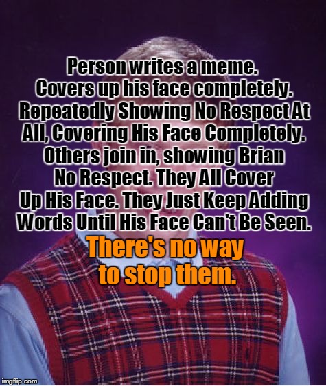 Bad Luck Brian Meme | Person writes a meme. Covers up his face completely. Repeatedly Showing No Respect At All, Covering His Face Completely. Others join in, sho | image tagged in memes,bad luck brian | made w/ Imgflip meme maker