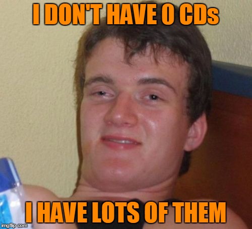 10 Guy Meme | I DON'T HAVE 0 CDs I HAVE LOTS OF THEM | image tagged in memes,10 guy | made w/ Imgflip meme maker