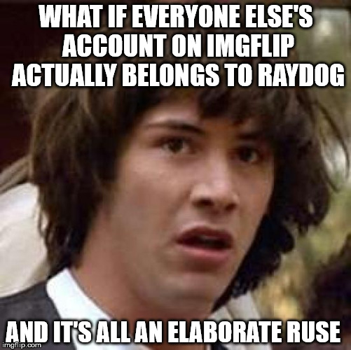 Every comment, every argument you've ever seen, is really just Raydog talking to himself to trick you, the only other real user. | WHAT IF EVERYONE ELSE'S ACCOUNT ON IMGFLIP ACTUALLY BELONGS TO RAYDOG; AND IT'S ALL AN ELABORATE RUSE | image tagged in memes,conspiracy keanu,raydog,imgflip | made w/ Imgflip meme maker