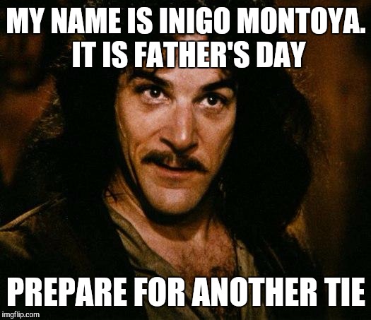 Inigo Montoya Meme | MY NAME IS INIGO MONTOYA.  IT IS FATHER'S DAY; PREPARE FOR ANOTHER TIE | image tagged in memes,inigo montoya | made w/ Imgflip meme maker