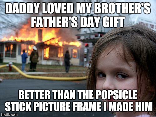 All her hard work, plus glue, glitter, and pipe cleaners wasted | DADDY LOVED MY BROTHER'S FATHER'S DAY GIFT; BETTER THAN THE POPSICLE STICK PICTURE FRAME I MADE HIM | image tagged in memes,disaster girl,fathers day,gift,sibling rivalry | made w/ Imgflip meme maker