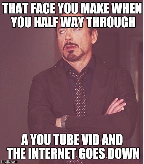 Face You Make Robert Downey Jr Meme | THAT FACE YOU MAKE WHEN YOU HALF WAY THROUGH; A YOU TUBE VID AND THE INTERNET GOES DOWN | image tagged in memes,face you make robert downey jr | made w/ Imgflip meme maker
