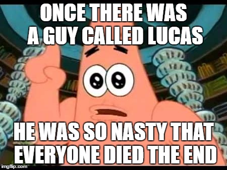 Patrick Says Meme | ONCE THERE WAS A GUY CALLED LUCAS; HE WAS SO NASTY THAT EVERYONE DIED THE END | image tagged in memes,patrick says | made w/ Imgflip meme maker