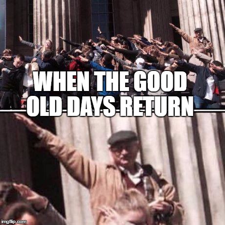 The good old days | WHEN THE GOOD OLD DAYS RETURN | image tagged in hitler,adolf hitler,first world problems,world war 2,world war 3,world war ii | made w/ Imgflip meme maker