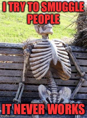 Waiting Skeleton | I TRY TO SMUGGLE PEOPLE; IT NEVER WORKS | image tagged in memes,waiting skeleton | made w/ Imgflip meme maker