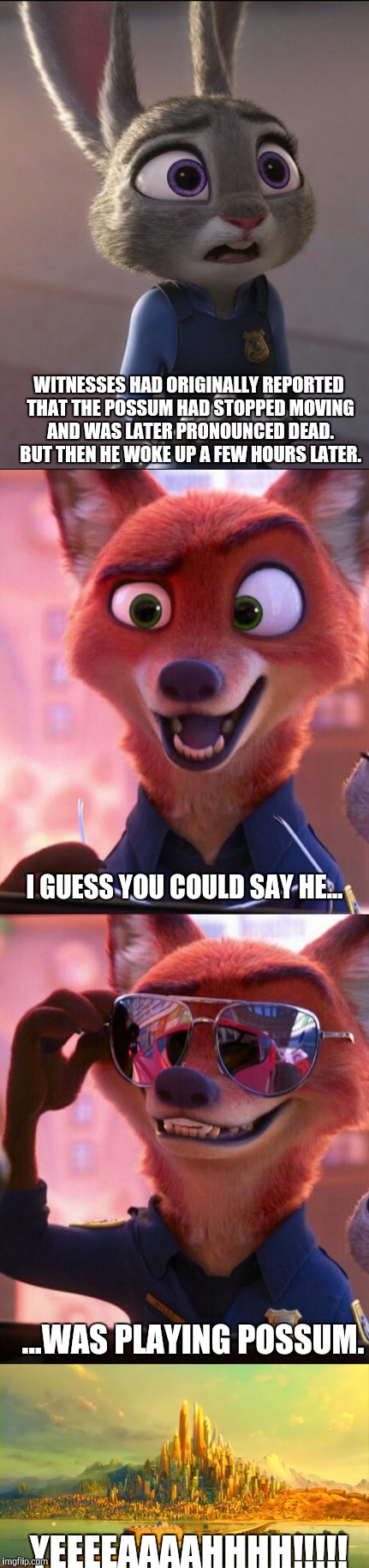 CSI: Zootopia | WITNESSES HAD ORIGINALLY REPORTED THAT THE POSSUM HAD STOPPED MOVING AND WAS LATER PRONOUNCED DEAD. BUT THEN HE WOKE UP A FEW HOURS LATER. I GUESS YOU COULD SAY HE... ...WAS PLAYING POSSUM. YEEEEAAAAHHHH!!!!! | image tagged in zootopia,judy hopps,nick wilde,parody,funny,memes | made w/ Imgflip meme maker