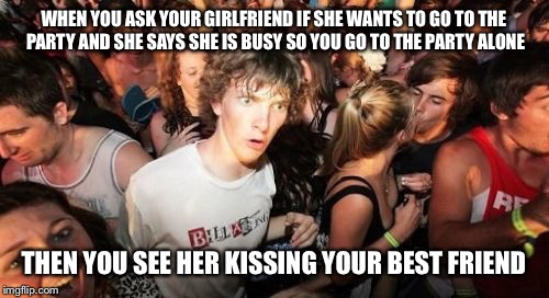 Sudden Clarity Clarence Meme | WHEN YOU ASK YOUR GIRLFRIEND IF SHE WANTS TO GO TO THE PARTY AND SHE SAYS SHE IS BUSY SO YOU GO TO THE PARTY ALONE; THEN YOU SEE HER KISSING YOUR BEST FRIEND | image tagged in memes,sudden clarity clarence | made w/ Imgflip meme maker