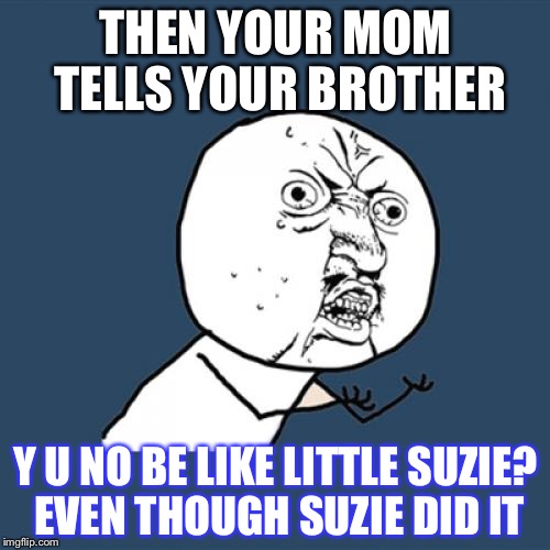 THEN YOUR MOM TELLS YOUR BROTHER Y U NO BE LIKE LITTLE SUZIE? EVEN THOUGH SUZIE DID IT | image tagged in memes,y u no | made w/ Imgflip meme maker