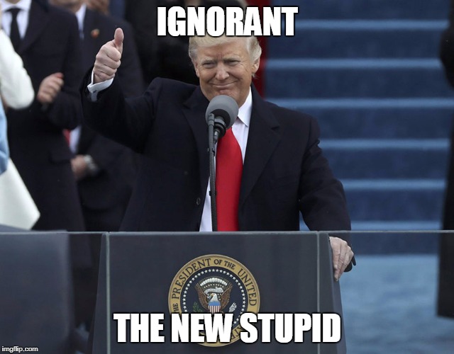 ignorant is the new stupid | IGNORANT; THE NEW STUPID | image tagged in trump inauguration,ignorant,ignorance,stupid,ignorant trump,stupid trump | made w/ Imgflip meme maker