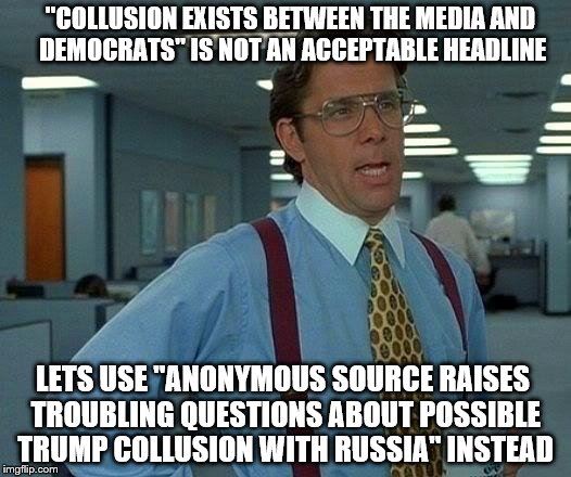 That Would Be Great Meme | "COLLUSION EXISTS BETWEEN THE MEDIA AND DEMOCRATS" IS NOT AN ACCEPTABLE HEADLINE; LETS USE "ANONYMOUS SOURCE RAISES TROUBLING QUESTIONS ABOUT POSSIBLE TRUMP COLLUSION WITH RUSSIA" INSTEAD | image tagged in memes,that would be great | made w/ Imgflip meme maker