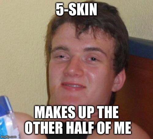 10 Guy Meme | 5-SKIN MAKES UP THE OTHER HALF OF ME | image tagged in memes,10 guy | made w/ Imgflip meme maker