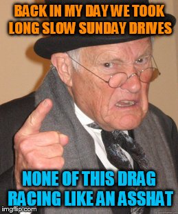 Back In My Day Meme | BACK IN MY DAY WE TOOK LONG SLOW SUNDAY DRIVES; NONE OF THIS DRAG RACING LIKE AN ASSHAT | image tagged in memes,back in my day | made w/ Imgflip meme maker