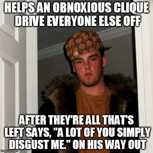 Scumbag Steve Meme | HELPS AN OBNOXIOUS CLIQUE DRIVE EVERYONE ELSE OFF; AFTER THEY'RE ALL THAT'S LEFT SAYS, "A LOT OF YOU SIMPLY DISGUST ME." ON HIS WAY OUT | image tagged in memes,scumbag steve | made w/ Imgflip meme maker
