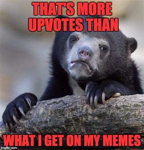 Confession Bear Meme | THAT'S MORE UPVOTES THAN WHAT I GET ON MY MEMES | image tagged in memes,confession bear | made w/ Imgflip meme maker