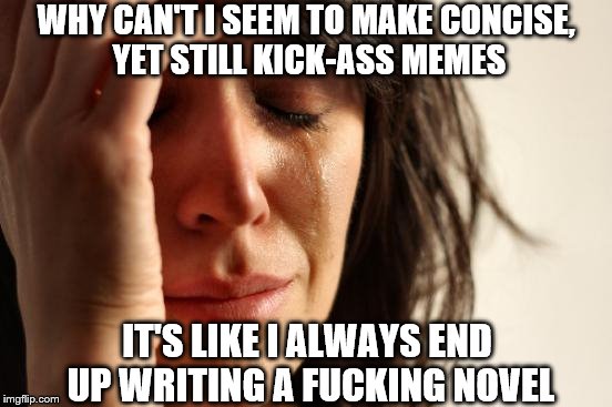 WHY CAN'T I SEEM TO MAKE CONCISE, YET STILL KICK-ASS MEMES IT'S LIKE I ALWAYS END UP WRITING A F**KING NOVEL | made w/ Imgflip meme maker