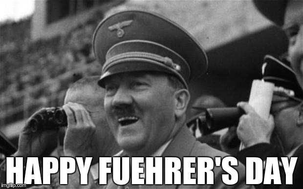 Happy Fuehrer's Day | HAPPY FUEHRER'S DAY | image tagged in happy,fuehrer,father,day | made w/ Imgflip meme maker