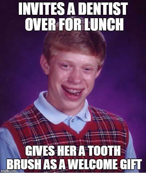 Bad Luck Brian Meme | INVITES A DENTIST OVER FOR LUNCH; GIVES HER A TOOTH BRUSH AS A WELCOME GIFT | image tagged in memes,bad luck brian | made w/ Imgflip meme maker