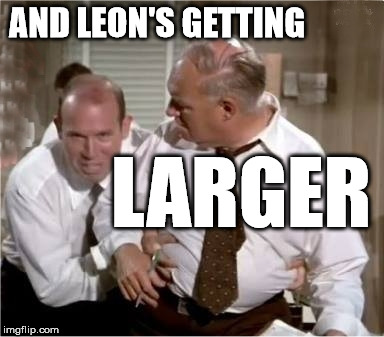 Leons Getting Larger | AND LEON'S GETTING LARGER | image tagged in leons getting larger | made w/ Imgflip meme maker