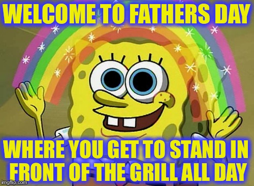 Imagination Spongebob | WELCOME TO FATHERS DAY; WHERE YOU GET TO STAND IN FRONT OF THE GRILL ALL DAY | image tagged in memes,imagination spongebob | made w/ Imgflip meme maker