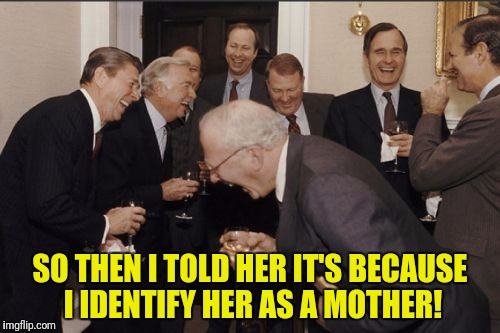 Laughing Men In Suits Meme | SO THEN I TOLD HER IT'S BECAUSE I IDENTIFY HER AS A MOTHER! | image tagged in memes,laughing men in suits | made w/ Imgflip meme maker