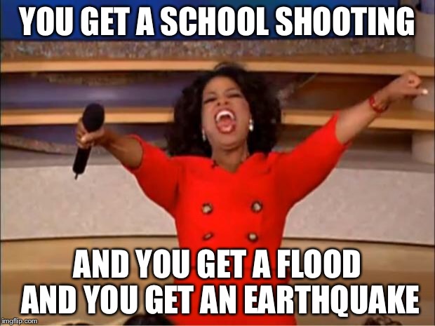 Oprah You Get A Meme | YOU GET A SCHOOL SHOOTING AND YOU GET A FLOOD AND YOU GET AN EARTHQUAKE | image tagged in memes,oprah you get a | made w/ Imgflip meme maker