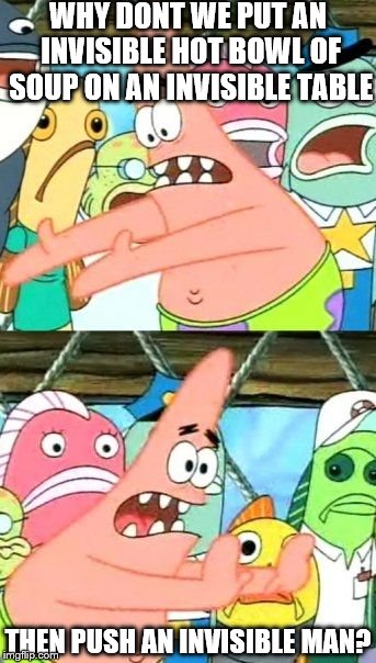Put It Somewhere Else Patrick | WHY DONT WE PUT AN INVISIBLE HOT BOWL OF SOUP ON AN INVISIBLE TABLE; THEN PUSH AN INVISIBLE MAN? | image tagged in memes,put it somewhere else patrick | made w/ Imgflip meme maker