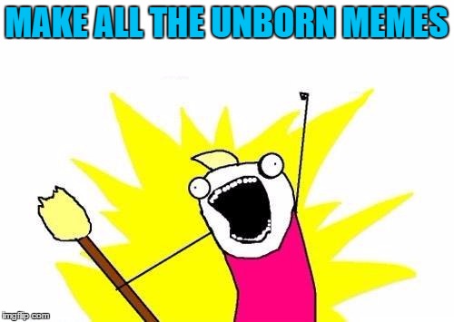 X All The Y Meme | MAKE ALL THE UNBORN MEMES | image tagged in memes,x all the y | made w/ Imgflip meme maker