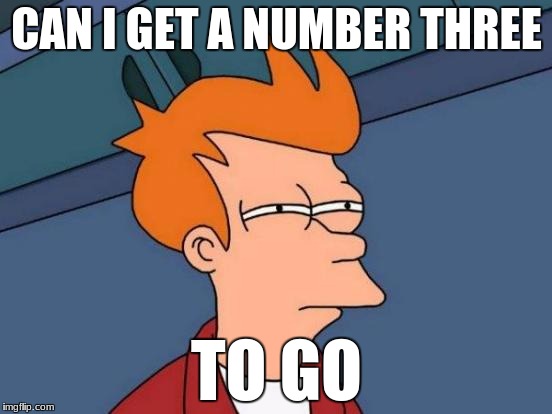 Futurama Fry | CAN I GET A NUMBER THREE; TO GO | image tagged in suspicious food | made w/ Imgflip meme maker