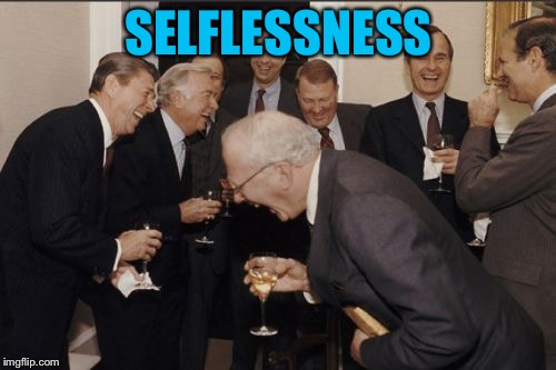 Laughing Men In Suits Meme | SELFLESSNESS | image tagged in memes,laughing men in suits | made w/ Imgflip meme maker