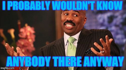 I PROBABLY WOULDN'T KNOW ANYBODY THERE ANYWAY | image tagged in memes,steve harvey | made w/ Imgflip meme maker