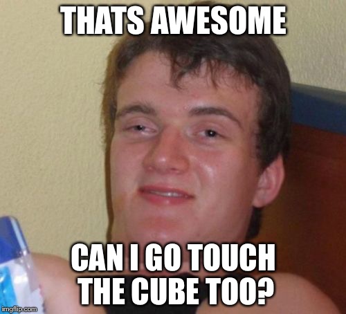 10 Guy Meme | THATS AWESOME CAN I GO TOUCH THE CUBE TOO? | image tagged in memes,10 guy | made w/ Imgflip meme maker