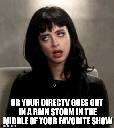 OR YOUR DIRECTV GOES OUT IN A RAIN STORM IN THE MIDDLE OF YOUR FAVORITE SHOW | image tagged in kristen ritter | made w/ Imgflip meme maker