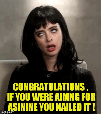 CONGRATULATIONS , IF YOU WERE AIMNG FOR ASININE YOU NAILED IT ! | image tagged in kristen ritter | made w/ Imgflip meme maker