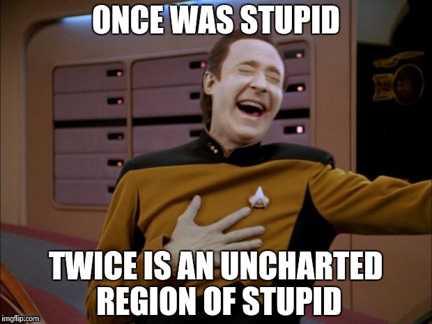 Data likes it | ONCE WAS STUPID TWICE IS AN UNCHARTED REGION OF STUPID | image tagged in data likes it | made w/ Imgflip meme maker
