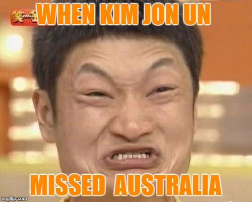 Impossibru Guy Original | WHEN KIM JON UN; MISSED  AUSTRALIA | image tagged in memes,impossibru guy original | made w/ Imgflip meme maker