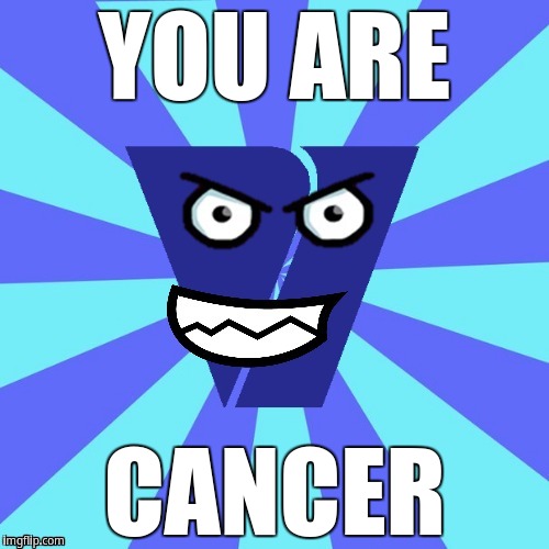 You are cancer | YOU ARE; CANCER | image tagged in viacom v of doom | made w/ Imgflip meme maker