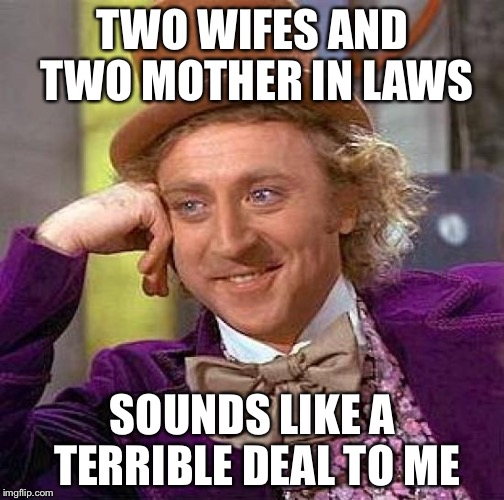 Creepy Condescending Wonka Meme | TWO WIFES AND TWO MOTHER IN LAWS SOUNDS LIKE A TERRIBLE DEAL TO ME | image tagged in memes,creepy condescending wonka | made w/ Imgflip meme maker