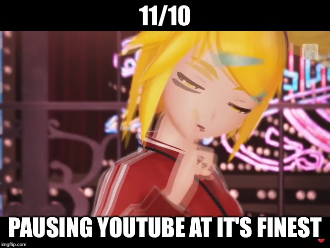 11/10; PAUSING YOUTUBE AT IT'S FINEST | image tagged in vocaloid | made w/ Imgflip meme maker