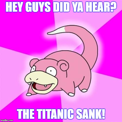 Slowpoke |  HEY GUYS DID YA HEAR? THE TITANIC SANK! | image tagged in memes,slowpoke | made w/ Imgflip meme maker