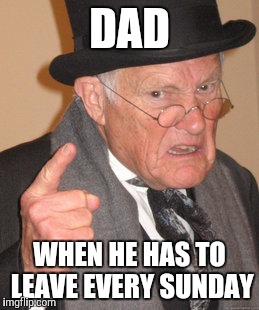 Back In My Day Meme | DAD; WHEN HE HAS TO LEAVE EVERY SUNDAY | image tagged in memes,back in my day | made w/ Imgflip meme maker