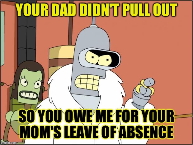YOUR DAD DIDN'T PULL OUT SO YOU OWE ME FOR YOUR MOM'S LEAVE OF ABSENCE | made w/ Imgflip meme maker