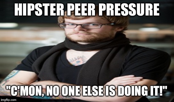 HIPSTER PEER PRESSURE "C'MON, NO ONE ELSE IS DOING IT!" | made w/ Imgflip meme maker