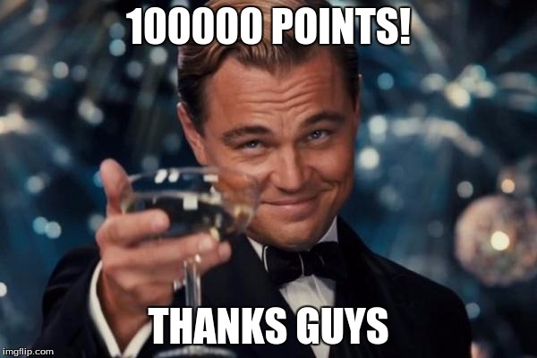 Wow... never thought I would be this high up. Thank you everyone! | 100000 POINTS! THANKS GUYS | image tagged in memes,leonardo dicaprio cheers | made w/ Imgflip meme maker