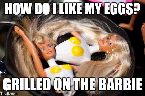 HOW DO I LIKE MY EGGS? GRILLED ON THE BARBIE | image tagged in jbmemegeek,barbie,barbie week,barbie meme week,eggs | made w/ Imgflip meme maker